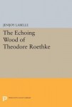 Echoing Wood of Theodore Roethke