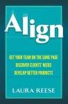 Align: Get Your Team on the Same Page, Discover Clients' Needs, Develop Better Products