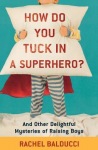 How Do You Tuck In a Superhero? – And Other Delightful Mysteries of Raising Boys