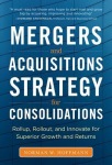 Mergers and Acquisitions Strategy for Consolidations:  Roll Up, Roll Out and Innovate for Superior Growth and Returns