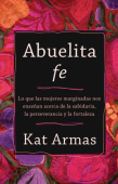 Abuelita fe – Lo que las mujeres marginadas nos ensenan acerca de la sabiduria, la perseverancia y la fortaleza