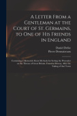 Letter From a Gentleman at the Court of St. Germains, to One of His Friends in England; Containing a Memorial About Methods for Setting the Pretender 