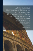 new Classical Dictionary of Biography, Mythology, and Geography, Partly Based on the "Dictionary of Greek and Roman Biography and Mythology."