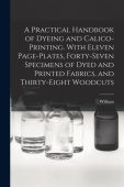 Practical Handbook of Dyeing and Calico-printing. With Eleven Page-plates, Forty-seven Specimens of Dyed and Printed Fabrics, and Thirty-eight Woodcut