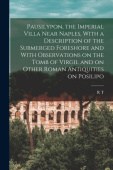 Pausilypon, the Imperial Villa Near Naples, With a Description of the Submerged Foreshore and With Observations on the Tomb of Virgil and on Other Rom
