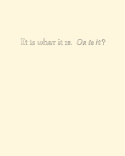 It Is What It Is. Or Is It?