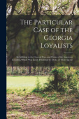 Particular Case of the Georgia Loyalists [microform]