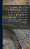 Present State of the Ottoman Empire. Containing the Maxims of the Turkish Politie, the Most Material Points of the Mahometan Religion, Their Sects and