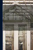 British Perfumer, Snuff-manufacturer, and Colourman's Guide; Being a Collection of Choice Receipts and Observations Proved in an Extensive Practice of