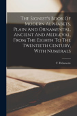 Signist's Book Of Modern Alphabets, Plain And Ornamental, Ancient And Medival, From The Eighth To The Twentieth Century, With Numerals