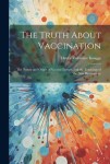 Truth About Vaccination; the Nature and Origin of Vaccine Lymph, and the Teachings of the new Bacteriology