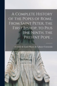 Complete History of the Popes of Rome, From Saint Peter, the First Bishop, to Pius the Ninth, the Present Pope ..