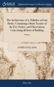 Architecture of A. Palladio; in Four Books. Containing a Short Treatise of the Five Orders, and Observations Concerning all Sorts of Building