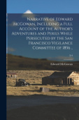 Narrative of Edward McGowan, Including a Full Account of the Author's Adventures and Perils While Persecuted by the San Francisco Vigilance Committee 