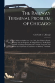 Railway Terminal Problem of Chicago; a Series of Addresses Before the City Club, June Third to Tenth, 1913, Dealing With the Proposed Re-organization 