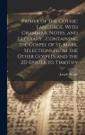 Primer of the Gothic Language, With Grammar, Notes, and Glossary ...Containing the Gospel of St. Mark, Selections From the Other Gospels and the 2D Ep