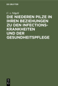 Die Niederen Pilze in Ihren Beziehungen Zu Den Infectionskrankheiten Und Der Gesundheitspflege