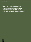 Die Kgl. Bayerischen Staatseisenbahnen in Geschichtlicher Und Statistischer Beziehung