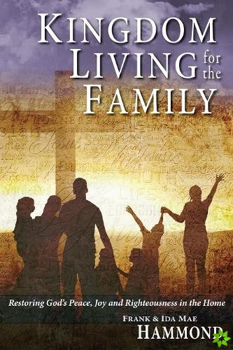 Kingdom Living for the Family - Restoring God's Peace, Joy and Righteousness in the Home