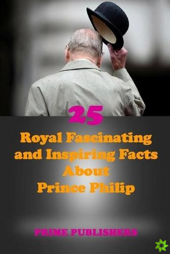 25 Royal Fascinating and Inspiring Facts about Prince Philip