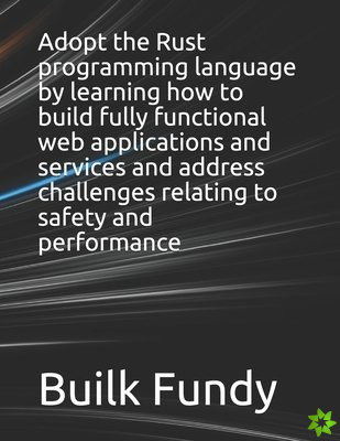 Adopt the Rust programming language by learning how to build fully functional web applications and services and address challenges relating to safety 