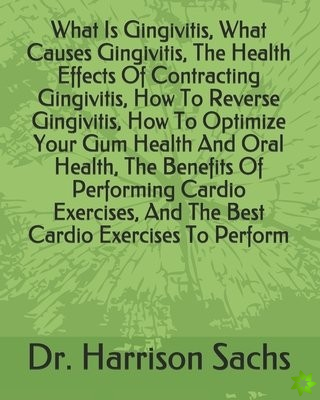 What Is Gingivitis, What Causes Gingivitis, The Health Effects Of Contracting Gingivitis, How To Reverse Gingivitis, How To Optimize Your Gum Health A