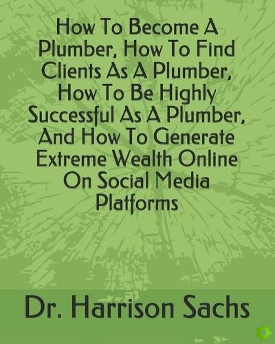 How To Become A Plumber, How To Find Clients As A Plumber, How To Be Highly Successful As A Plumber, And How To Generate Extreme Wealth Online On Soci