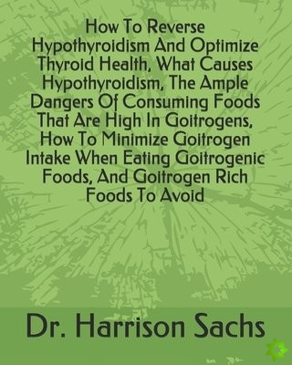 How To Reverse Hypothyroidism And Optimize Thyroid Health, What Causes Hypothyroidism, The Ample Dangers Of Consuming Foods That Are High In Goitrogen