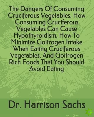 Dangers Of Consuming Cruciferous Vegetables, How Consuming Cruciferous Vegetables Can Cause Hypothyroidism, How To Minimize Goitrogen Intake When Eati