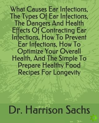 What Causes Ear Infections, The Types Of Ear Infections, The Dangers And Health Effects Of Contracting Ear Infections, How To Prevent Ear Infections, 