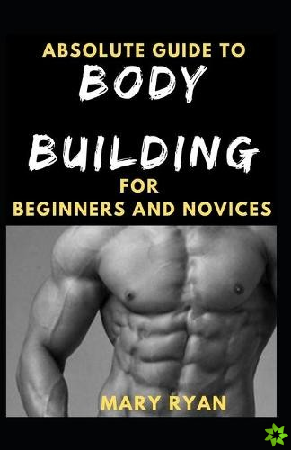 Absolute Guide To Body Building For Beginners And Novices