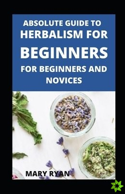 Absolute Guide To Herbalism For Beginners For Beginners And Novices