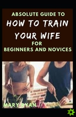 Absolute Guide To How To Train Your Wife For Beginners And Novices