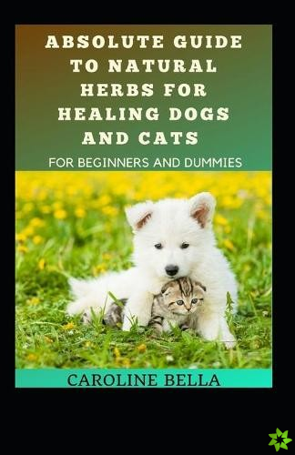 Absolute Guide To Natural Herbs For Healing Dogs And Cats For Beginners And Dummies