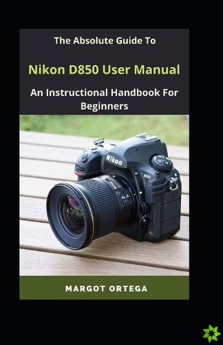 Absolute Guide To Nikon D850 User Manual
