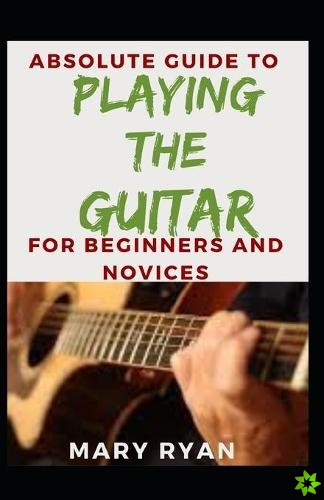 Absolute Guide To Playing The Guitar For Beginners And Novices