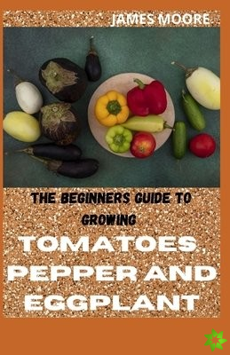 Beginners Guide to Growing Tomatoes, Pepper and Eggplant