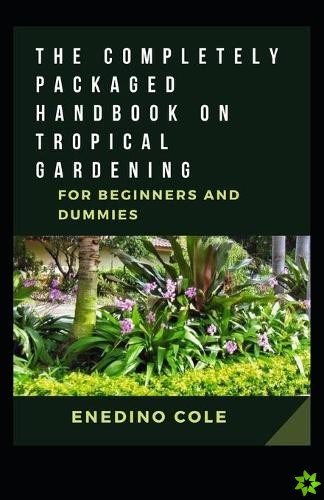 Completely Packaged Handbook On Tropical Gardening For Beginners And Dummies
