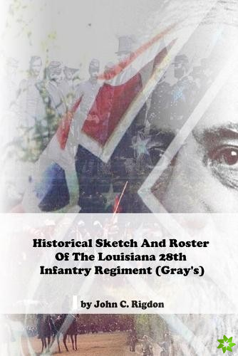 Historical Sketch And Roster Of The Louisiana 28th Infantry Regiment (Gray's)
