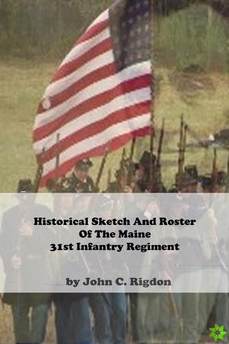 Historical Sketch And Roster Of The Maine 31st Infantry Regiment