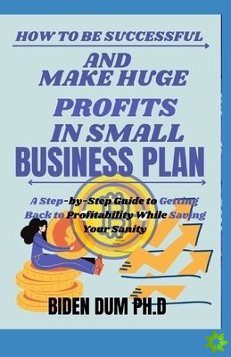 How to Be Successful and Make Huge Profits in Small Business Plan