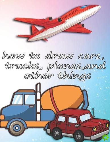 how to draw cars, trucks, planes, and other things