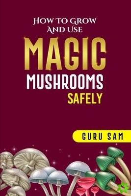 How to Grow and Use Magic Mushrooms Safely