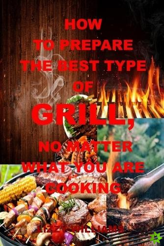 How to Prepare the Best Type of Grill, No Matter What You Are Cooking
