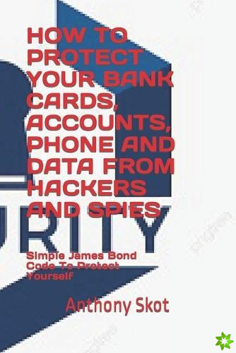 How to Protect Your Bank Cards, Accounts, Phone and Data from Hackers and Spies