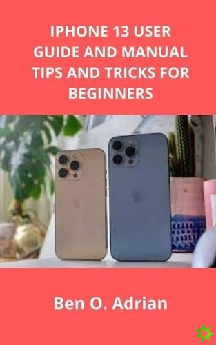 iPhone 13 User Guide and Manual, Tips and Tricks for Beginners