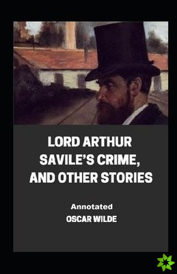 Lord Arthur Savile's Crime, And Other Stories Annotated