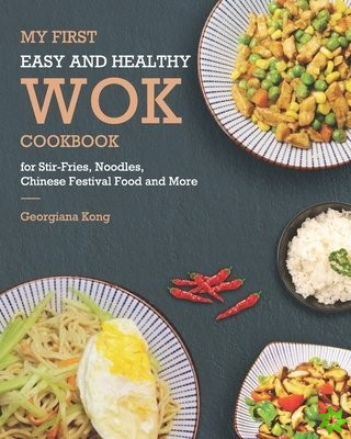 My First Easy and Healthy Wok Cookbook For Stir-Fries, Noodles, Chinese Festival Food and More