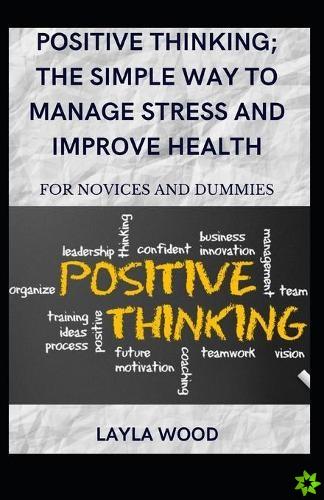 Positive Thinking; The Simple Way To Manage Stress And Improve Health For Novices And Dummies