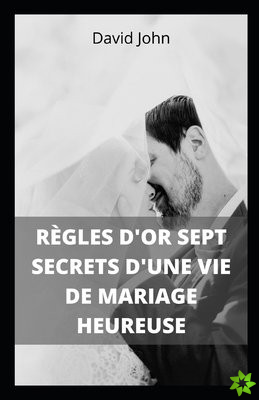 Regles d'Or Sept Secrets d'Une Vie de Mariage Heureuse